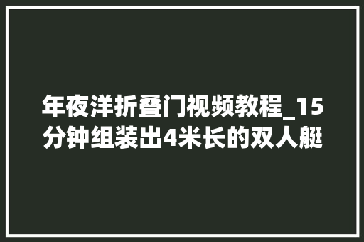 年夜洋折叠门视频教程_15分钟组装出4米长的双人艇乘着它横渡大年夜洋