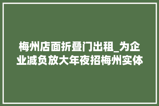 梅州店面折叠门出租_为企业减负放大年夜招梅州实体经济12条来了