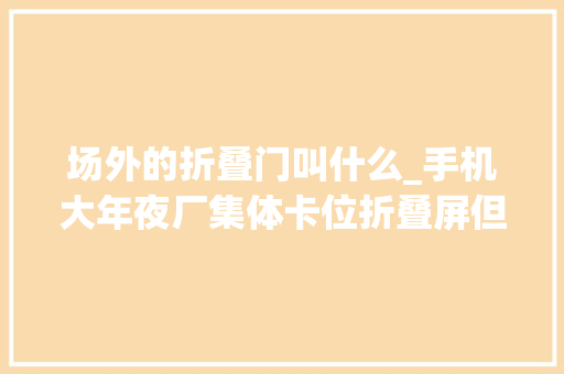 场外的折叠门叫什么_手机大年夜厂集体卡位折叠屏但它距离我们依旧遥远
