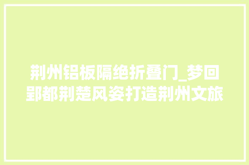 荆州铝板隔绝折叠门_梦回郢都荆楚风姿打造荆州文旅新地标