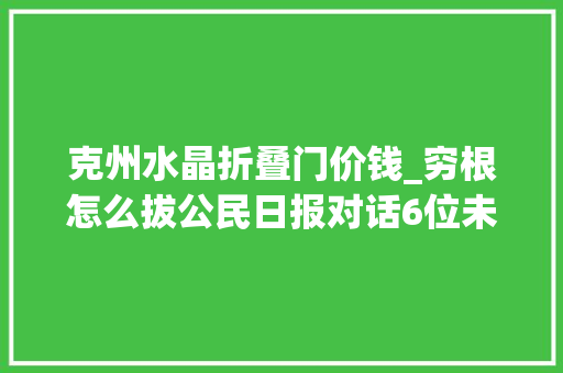 克州水晶折叠门价钱_穷根怎么拔公民日报对话6位未摘帽县驻村干部