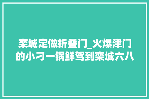 栾城定做折叠门_火爆津门的小刁一锅鲜驾到栾城六八折等你来尝鲜