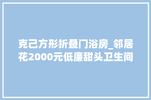 克己方形折叠门浴房_邻居花2000元低廉甜头卫生间淋浴房太漂亮了业主群都在狂赞