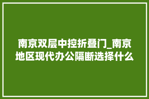 南京双层中控折叠门_南京地区现代办公隔断选择什么材料价格区间若干