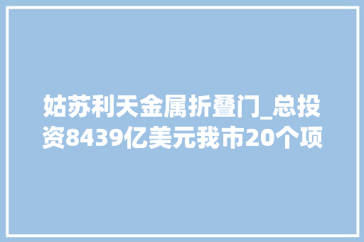 姑苏利天金属折叠门_总投资8439亿美元我市20个项目列入2021年省重大年夜外资项目推进计划