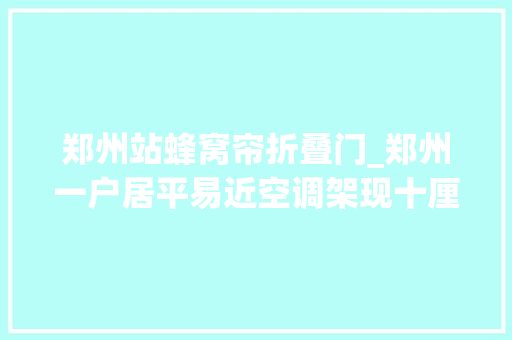 郑州站蜂窝帘折叠门_郑州一户居平易近空调架现十厘米蜂窝这么热天都不敢开空调