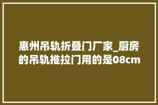惠州吊轨折叠门厂家_厨房的吊轨推拉门用的是08cm厚的单灰玻颜值是真的高