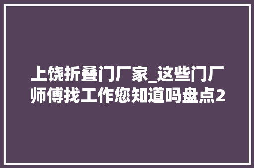 上饶折叠门厂家_这些门厂师傅找工作您知道吗盘点2021年门业圈子部分待业师傅