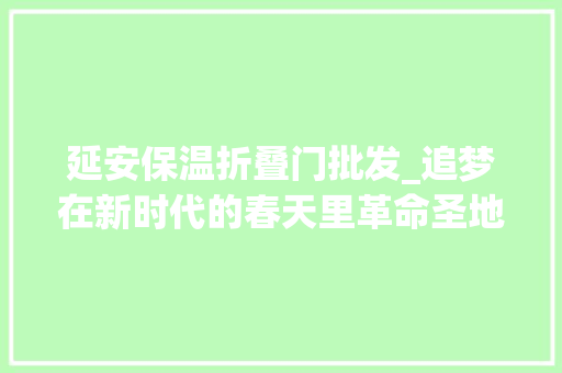 延安保温折叠门批发_追梦在新时代的春天里革命圣地延安拜别绝对穷苦巡礼