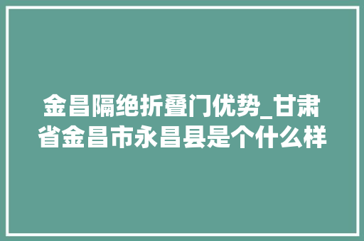 金昌隔绝折叠门优势_甘肃省金昌市永昌县是个什么样的地方