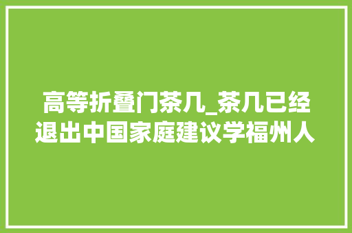 高等折叠门茶几_茶几已经退出中国家庭建议学福州人的做法太美观了