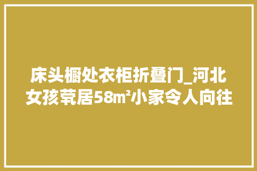 床头橱处衣柜折叠门_河北女孩茕居58㎡小家令人向往愿每小我都有属于自己的小空间