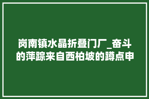 岗南镇水晶折叠门厂_奋斗的萍踪来自西柏坡的蹲点申报
