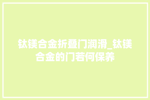 钛镁合金折叠门润滑_钛镁合金的门若何保养