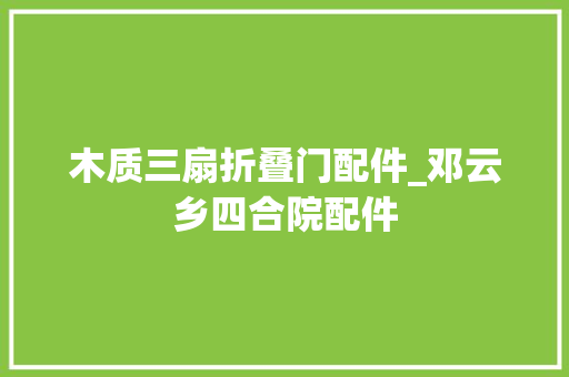 木质三扇折叠门配件_邓云乡四合院配件