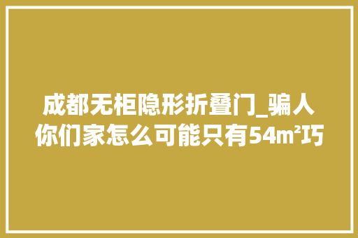 成都无柜隐形折叠门_骗人你们家怎么可能只有54㎡巧用顶天登时柜和隐形门
