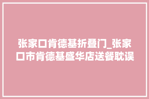 张家口肯德基折叠门_张家口市肯德基盛华店送餐耽误情由难消顾客不满