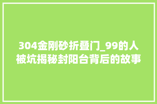 304金刚砂折叠门_99的人被坑揭秘封阳台背后的故事