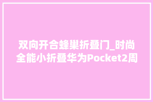 双向开合蜂巢折叠门_时尚全能小折叠华为Pocket2周全评测