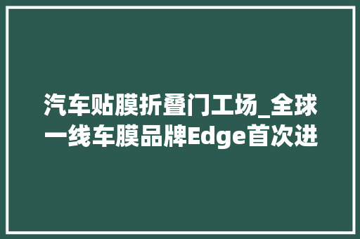 汽车贴膜折叠门工场_全球一线车膜品牌Edge首次进驻中国途虎养车平台国内独家发售