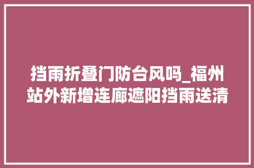 挡雨折叠门防台风吗_福州站外新增连廊遮阳挡雨送清凉