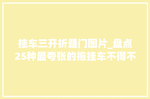 挂车三开折叠门图片_盘点25种最夸张的拖挂车不得不说设计师的脑洞真大年夜