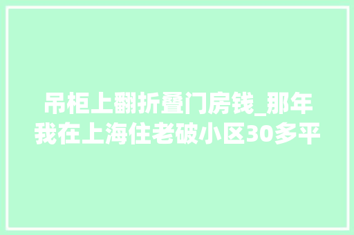 吊柜上翻折叠门房钱_那年我在上海住老破小区30多平米月房钱1500元捡便宜了