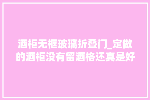 酒柜无框玻璃折叠门_定做的酒柜没有留酒格还真是好打理的多懒人们不妨试一试