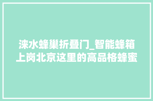 涞水蜂巢折叠门_智能蜂箱上岗北京这里的高品格蜂蜜产量翻了一番