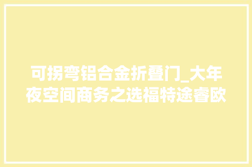 可拐弯铝合金折叠门_大年夜空间商务之选福特途睿欧试驾评测