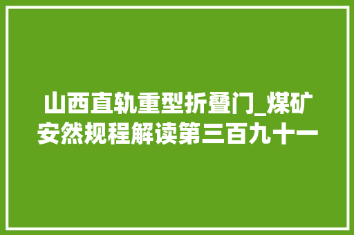 山西直轨重型折叠门_煤矿安然规程解读第三百九十一条