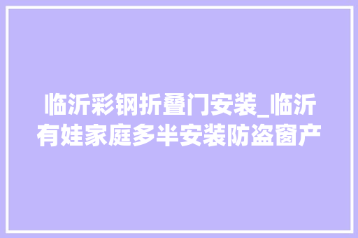 临沂彩钢折叠门安装_临沂有娃家庭多半安装防盗窗产品质量不一引担忧