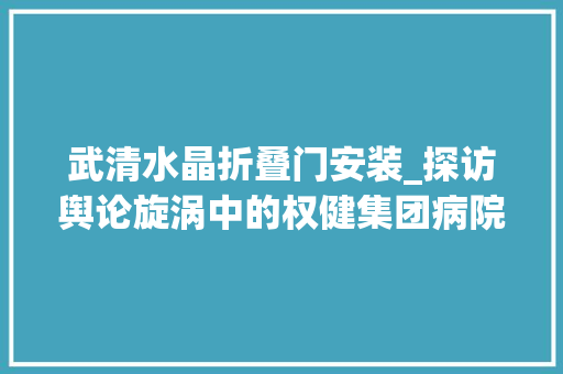 武清水晶折叠门安装_探访舆论旋涡中的权健集团病院装修不像病院更像宾馆