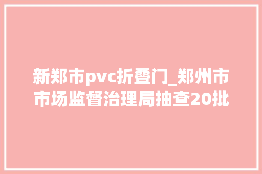 新郑市pvc折叠门_郑州市市场监督治理局抽查20批次塑料管材管件产品合格率100