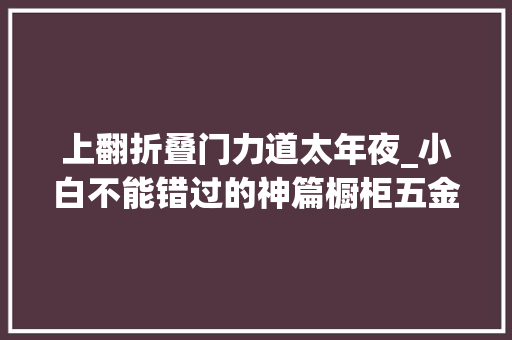上翻折叠门力道太年夜_小白不能错过的神篇橱柜五金件能让你倒大年夜霉