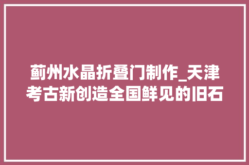 蓟州水晶折叠门制作_天津考古新创造全国鲜见的旧石器时代对象现身蓟州