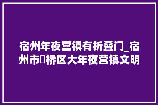 宿州年夜营镇有折叠门_宿州市埇桥区大年夜营镇文明乡镇绽放幸福花