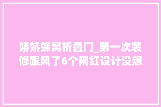 娇娇蜂窝折叠门_第一次装修跟风了6个网红设计没想到全部翻了车太后悔了
