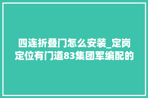 四连折叠门怎么安装_定岗定位有门道83集团军编配的新闻查询访问