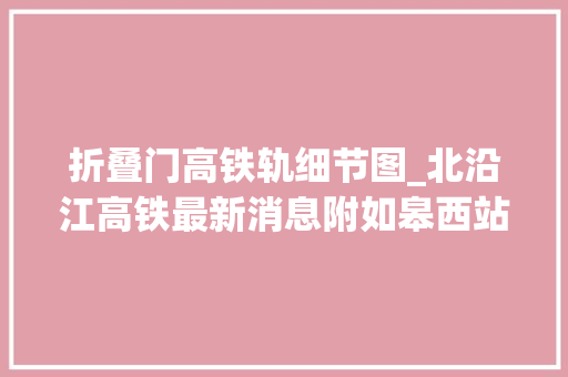 折叠门高铁轨细节图_北沿江高铁最新消息附如皋西站平面支配示意图