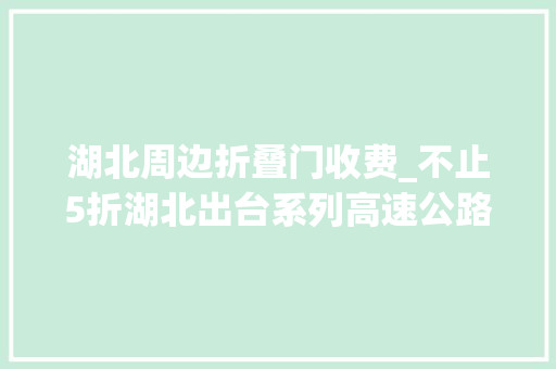 湖北周边折叠门收费_不止5折湖北出台系列高速公路收费新政