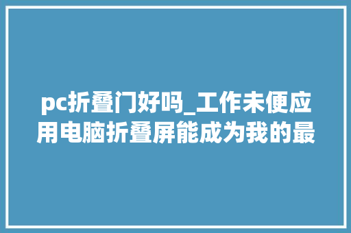 pc折叠门好吗_工作未便应用电脑折叠屏能成为我的最佳工作利器吗