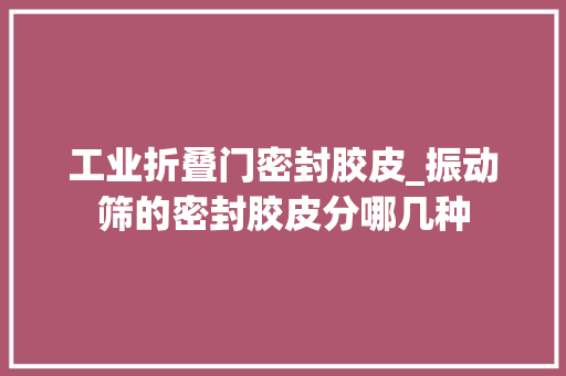 工业折叠门密封胶皮_振动筛的密封胶皮分哪几种