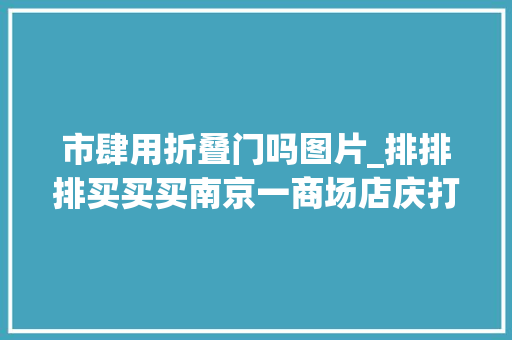 市肆用折叠门吗图片_排排排买买买南京一商场店庆打5折各大年夜奢侈品牌店人山人海