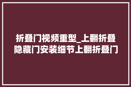 折叠门视频重型_上翻折叠隐藏门安装细节上翻折叠门