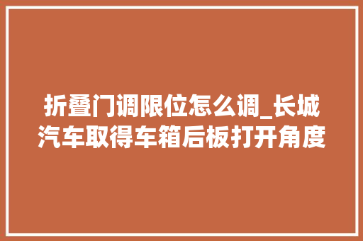 折叠门调限位怎么调_长城汽车取得车箱后板打开角度调节机构及车辆专利能够防止在波动路况或加速状况时货品掉落落的风险