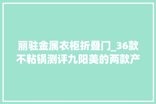 丽驻金属衣柜折叠门_36款不粘锅测评九阳美的两款产品不粘机能达不到第一流