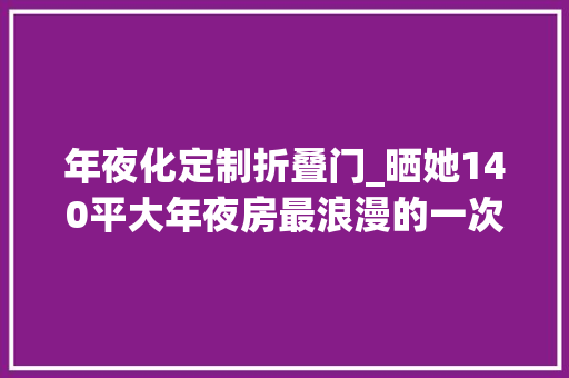 年夜化定制折叠门_晒她140平大年夜房最浪漫的一次改造阳台全装折叠门十分知足