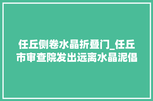 任丘侧卷水晶折叠门_任丘市审查院发出远离水晶泥倡议获点赞
