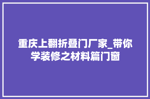 重庆上翻折叠门厂家_带你学装修之材料篇门窗